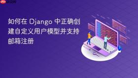 如何在 Django 中正确创建自定义用户模型并支持邮箱注册
