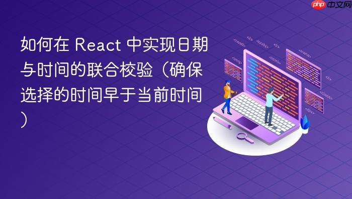 如何在 React 中实现日期与时间的联合校验(确保选择的时间早于当前时间)