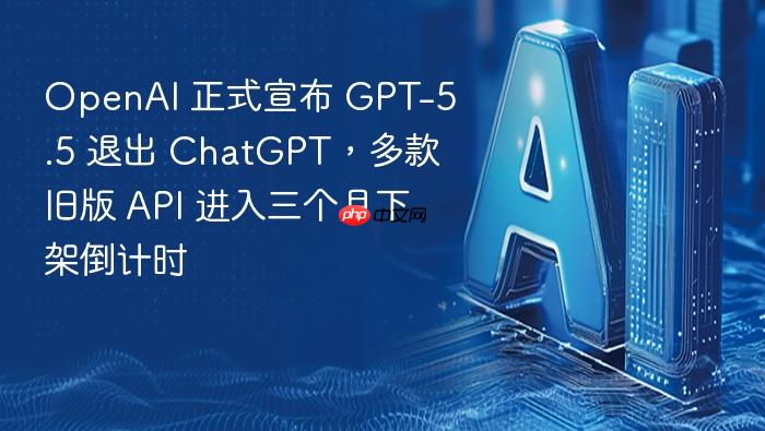 openai 正式宣布 gpt-5.5 退出 chatgpt,多款旧版 api 进入三个月下架倒计时