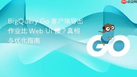 BigQuery Go 客户端导出作业比 Web UI 慢?真相与优化指南