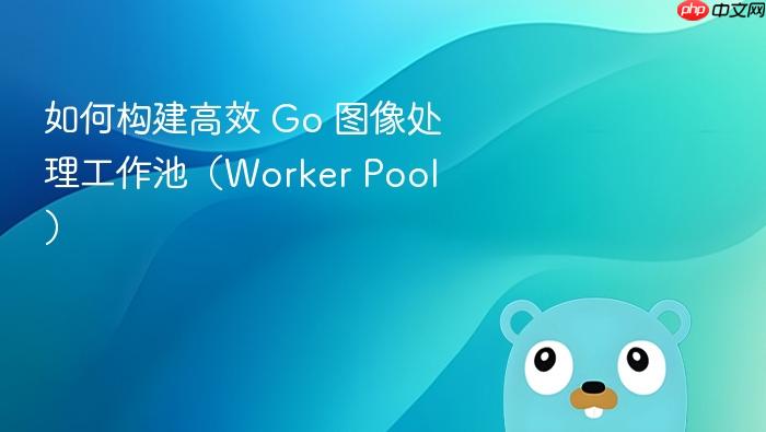 如何构建高效 Go 图像处理工作池(Worker Pool)