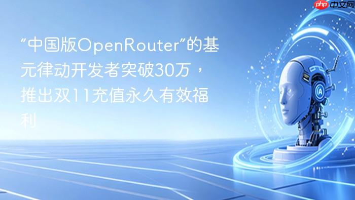 “中国版openrouter”的基元律动开发者突破30万,推出双11充值永久有效福利