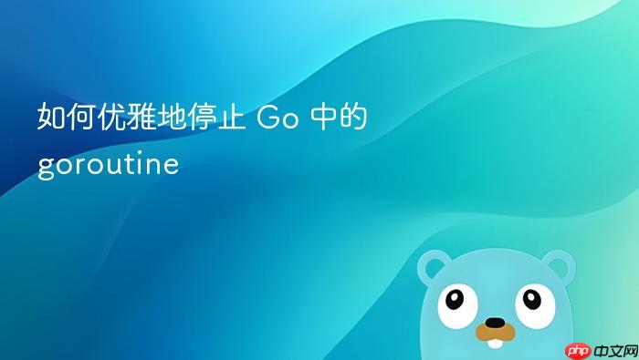如何优雅地停止 Go 中的 goroutine