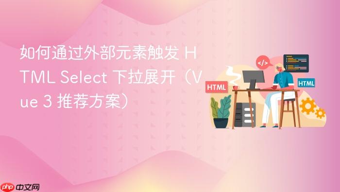 如何通过外部元素触发 HTML Select 下拉展开(Vue 3 推荐方案)