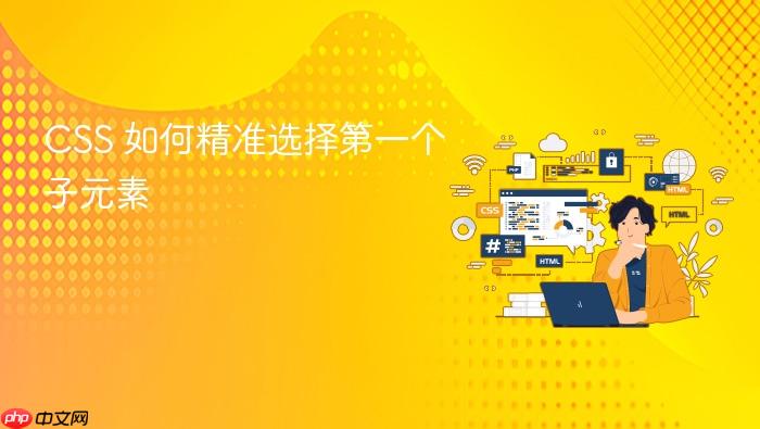 CSS 如何精准选择第一个子元素