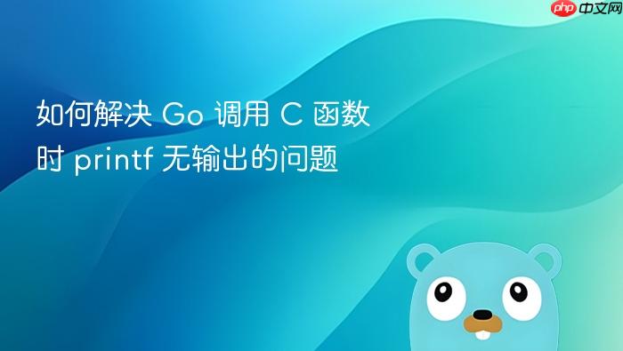 如何解决 Go 调用 C 函数时 printf 无输出的问题