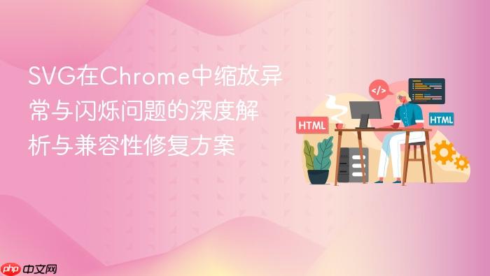 SVG在Chrome中缩放异常与闪烁问题的深度解析与兼容性修复方案