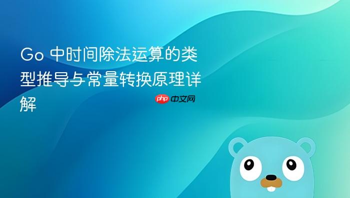Go 中时间除法运算的类型推导与常量转换原理详解