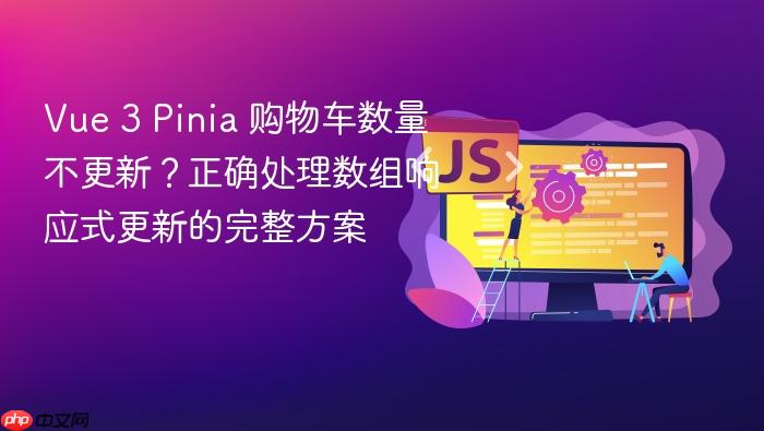 Vue 3 Pinia 购物车数量不更新?正确处理数组响应式更新的完整方案