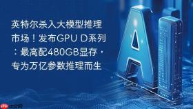 英特尔杀入大模型推理市场！发布GPU D系列：最高配480GB显存，专为万亿参数推理而生