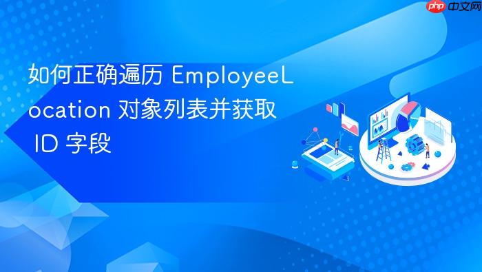 如何正确遍历 EmployeeLocation 对象列表并获取 ID 字段