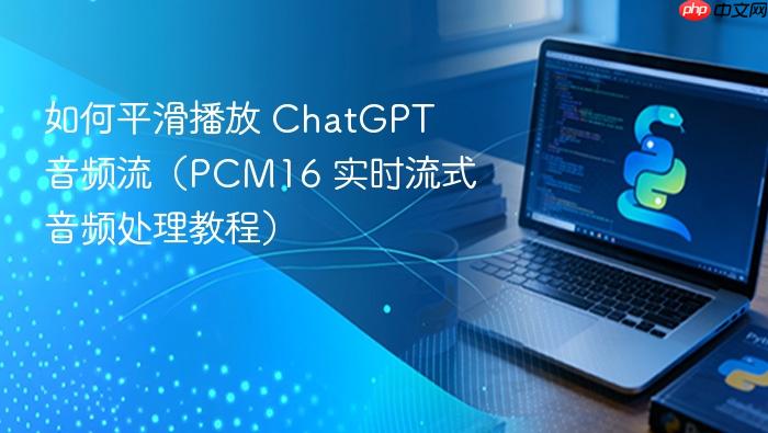 如何平滑播放 ChatGPT 音频流(PCM16 实时流式音频处理教程)