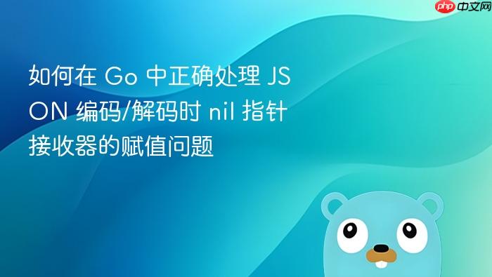 如何在 Go 中正确处理 JSON 编码/解码时 nil 指针接收器的赋值问题