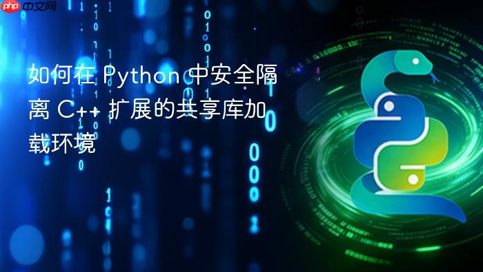 如何在 Python 中安全隔离 C++ 扩展的共享库加载环境
