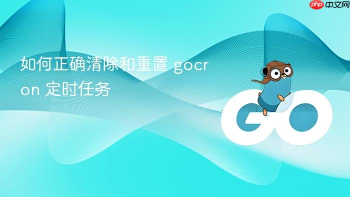 如何正确清除和重置 gocron 定时任务