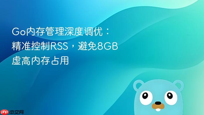 Go内存管理深度调优:精准控制RSS,避免8GB虚高内存占用