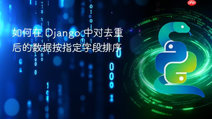如何在 Django 中对去重后的数据按指定字段排序