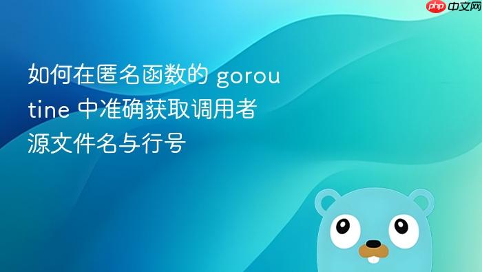 如何在匿名函数的 goroutine 中准确获取调用者源文件名与行号