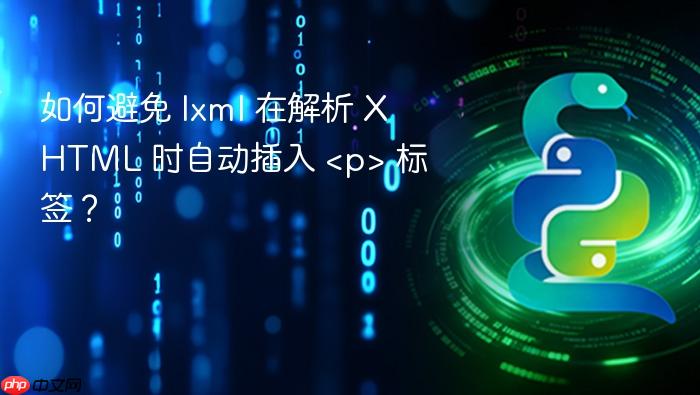 如何避免 lxml 在解析 XHTML 时自动插入 <p> 标签？
