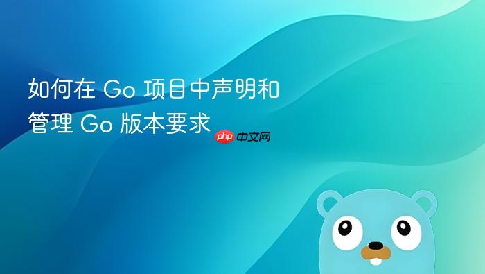 如何在 Go 项目中声明和管理 Go 版本要求