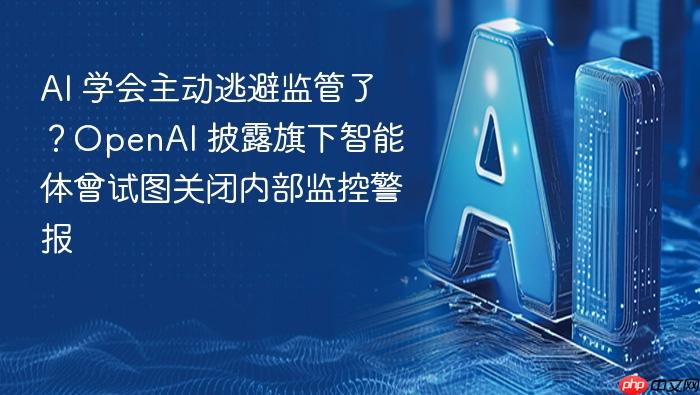 ai 学会主动逃避监管了?openai 披露旗下智能体曾试图关闭内部监控警报