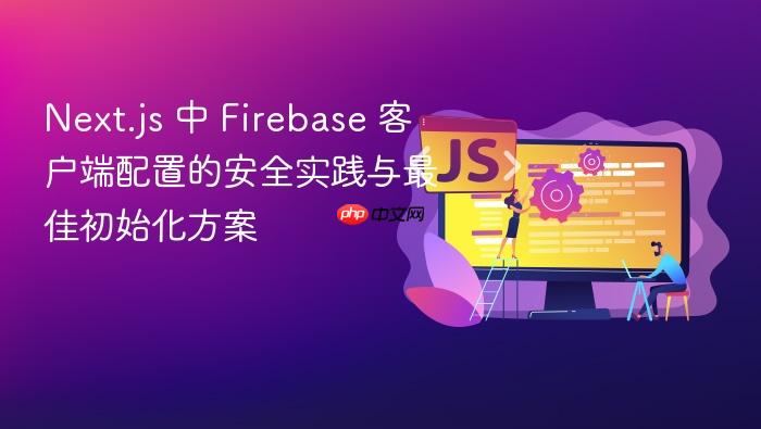 Next.js 中 Firebase 客户端配置的安全实践与最佳初始化方案