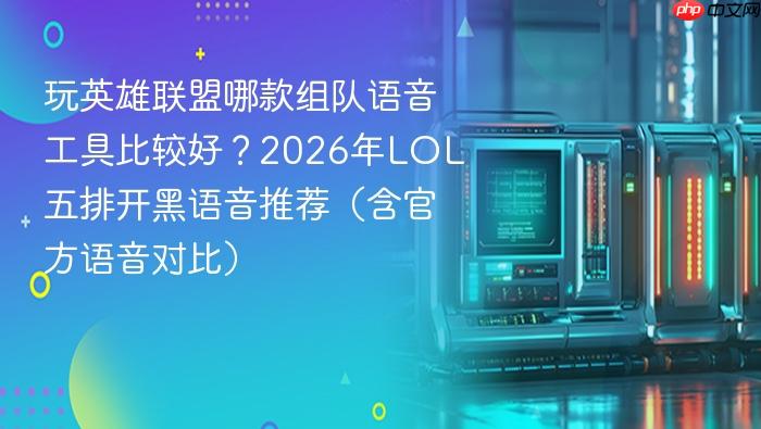 玩英雄联盟哪款组队语音工具比较好?2026年lol五排开黑语音推荐(含官方语音对比)