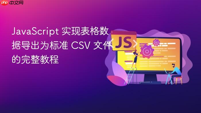 JavaScript 实现表格数据导出为标准 CSV 文件的完整教程