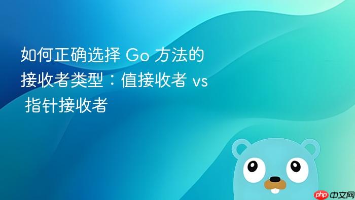 如何正确选择 Go 方法的接收者类型:值接收者 vs 指针接收者