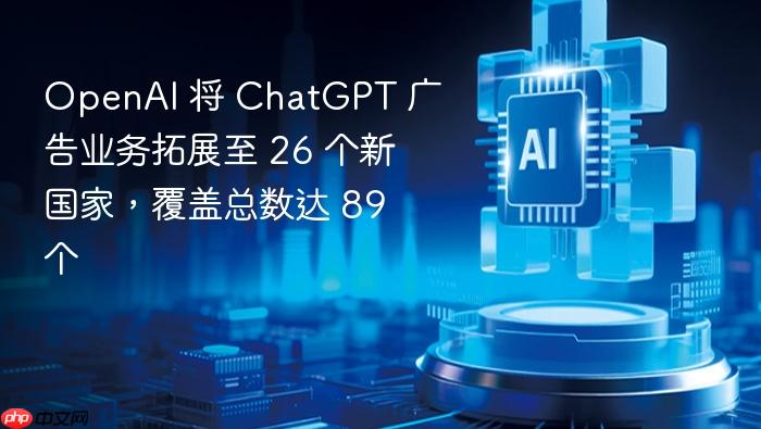 openai 将 chatgpt 广告业务拓展至 26 个新国家,覆盖总数达 89 个