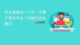 快手被限流一个月，还要不要发作品？详细介绍与建议
