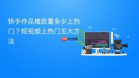 快手作品播放量多少上热门？短视频上热门五大方法