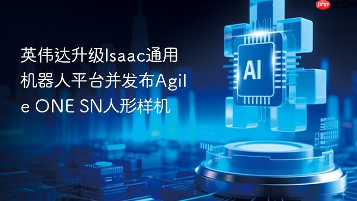 英伟达升级isaac通用机器人平台并发布agile one sn人形样机