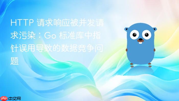 HTTP 请求响应被并发请求污染:Go 标准库中指针误用导致的数据竞争问题