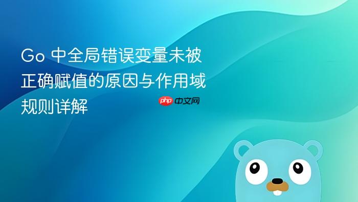 Go 中全局错误变量未被正确赋值的原因与作用域规则详解