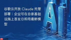 谷歌云开放 claude 托管部署：企业可在自家基础设施上首发日即用最新模型