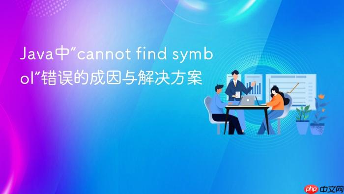 Java中“cannot find symbol”错误的成因与解决方案