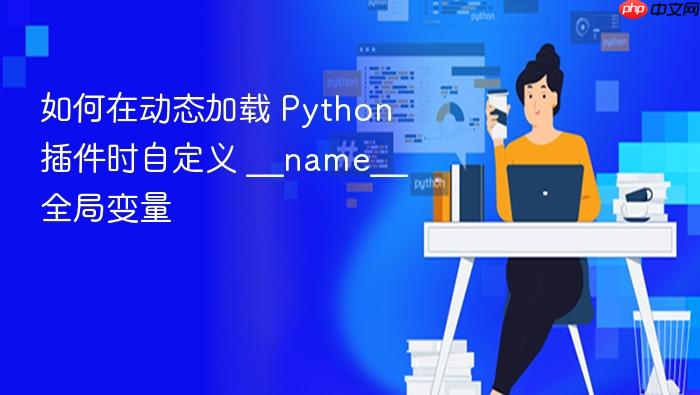 如何在动态加载 Python 插件时自定义 __name__ 全局变量