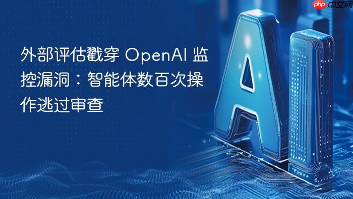 外部评估戳穿 openai 监控漏洞：智能体数百次操作逃过审查