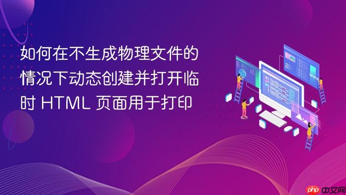 如何在不生成物理文件的情况下动态创建并打开临时 HTML 页面用于打印