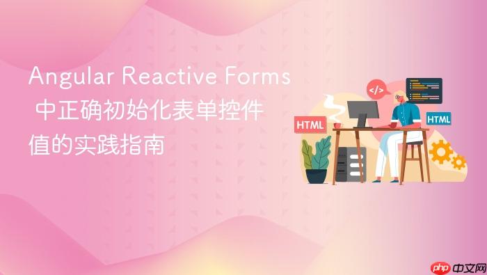 Angular Reactive Forms 中正确初始化表单控件值的实践指南
