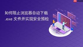 如何阻止浏览器自动下载 .exe 文件并实现安全预检
