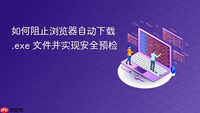 如何阻止浏览器自动下载 .exe 文件并实现安全预检