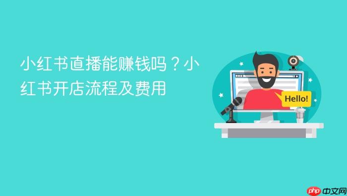 小红书直播能赚钱吗？小红书开店流程及费用