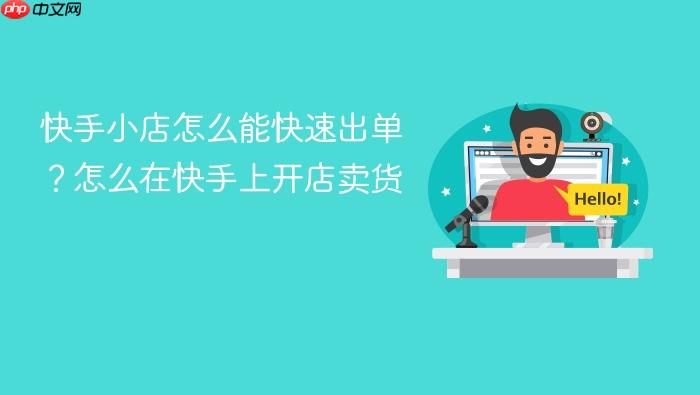 快手小店怎么能快速出单?怎么在快手上开店卖货