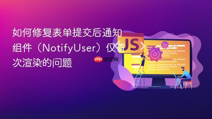 如何修复表单提交后通知组件(NotifyUser)仅首次渲染的问题
