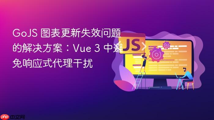 GoJS 图表更新失效问题的解决方案:Vue 3 中避免响应式代理干扰