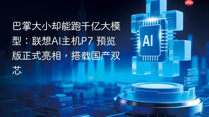 巴掌大小却能跑千亿大模型:联想ai主机p7 预览版正式亮相,搭载国产双芯