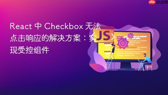 React 中 Checkbox 无法点击响应的解决方案:实现受控组件
