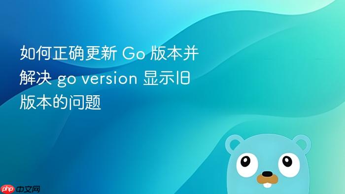 如何正确更新 Go 版本并解决 go version 显示旧版本的问题